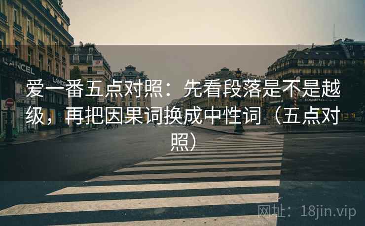 爱一番五点对照：先看段落是不是越级，再把因果词换成中性词（五点对照）