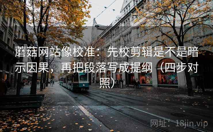 蘑菇网站像校准：先校剪辑是不是暗示因果，再把段落写成提纲（四步对照）