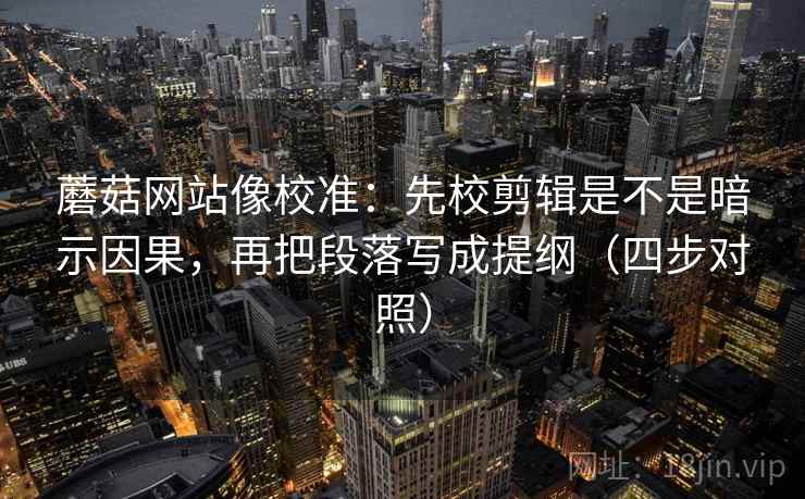 蘑菇网站像校准：先校剪辑是不是暗示因果，再把段落写成提纲（四步对照）
