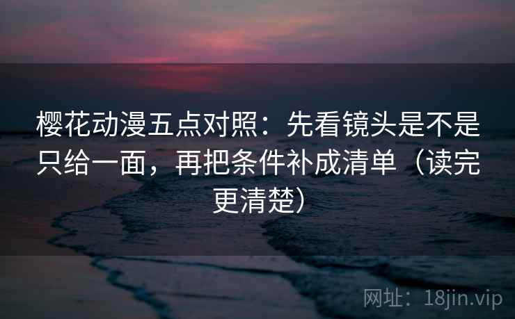 樱花动漫五点对照：先看镜头是不是只给一面，再把条件补成清单（读完更清楚）