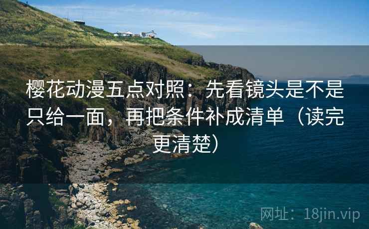 樱花动漫五点对照：先看镜头是不是只给一面，再把条件补成清单（读完更清楚）