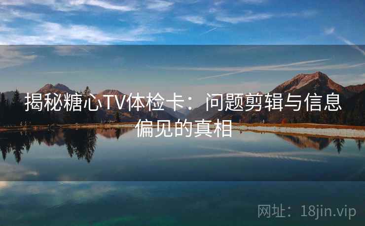 揭秘糖心TV体检卡：问题剪辑与信息偏见的真相