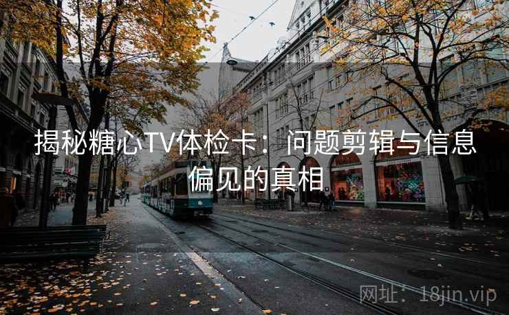 揭秘糖心TV体检卡：问题剪辑与信息偏见的真相