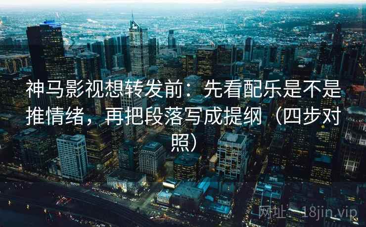 神马影视想转发前：先看配乐是不是推情绪，再把段落写成提纲（四步对照）