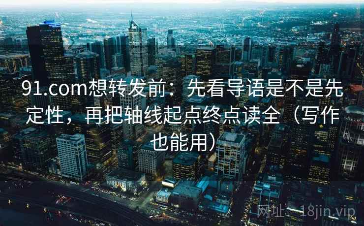 91.com想转发前：先看导语是不是先定性，再把轴线起点终点读全（写作也能用）