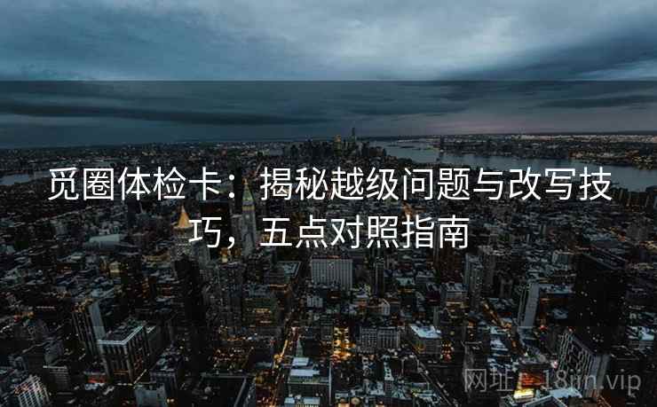 觅圈体检卡：揭秘越级问题与改写技巧，五点对照指南