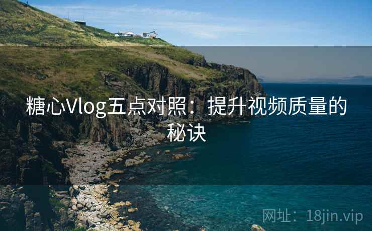 糖心Vlog五点对照：提升视频质量的秘诀