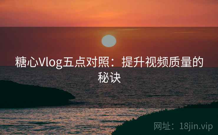 糖心Vlog五点对照：提升视频质量的秘诀