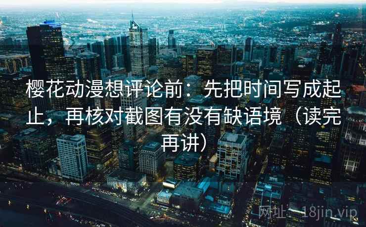 樱花动漫想评论前：先把时间写成起止，再核对截图有没有缺语境（读完再讲）