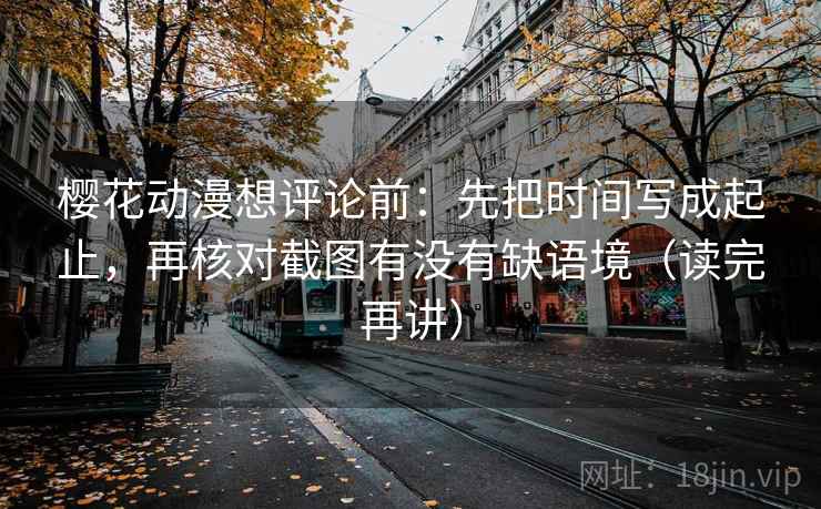 樱花动漫想评论前：先把时间写成起止，再核对截图有没有缺语境（读完再讲）