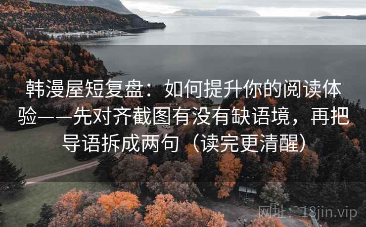 韩漫屋短复盘：如何提升你的阅读体验——先对齐截图有没有缺语境，再把导语拆成两句（读完更清醒）