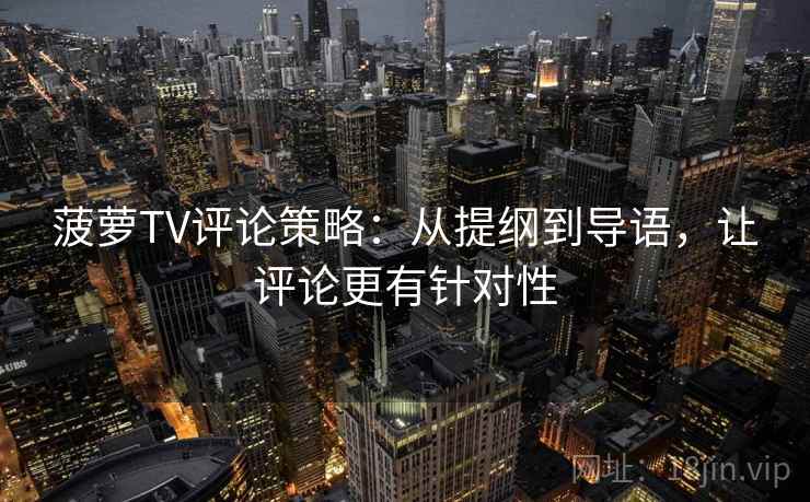 菠萝TV评论策略：从提纲到导语，让评论更有针对性