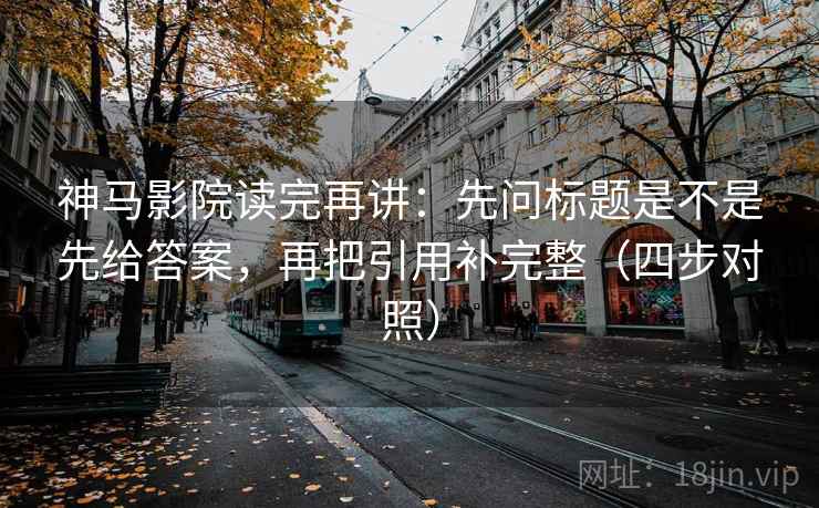 神马影院读完再讲：先问标题是不是先给答案，再把引用补完整（四步对照）