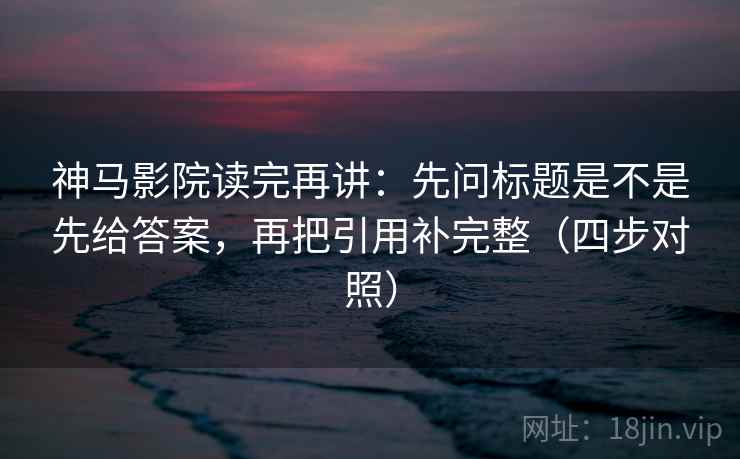 神马影院读完再讲：先问标题是不是先给答案，再把引用补完整（四步对照）
