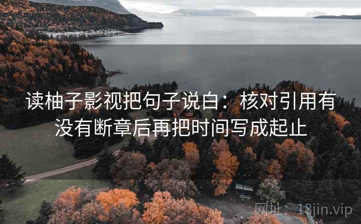 读柚子影视把句子说白：核对引用有没有断章后再把时间写成起止