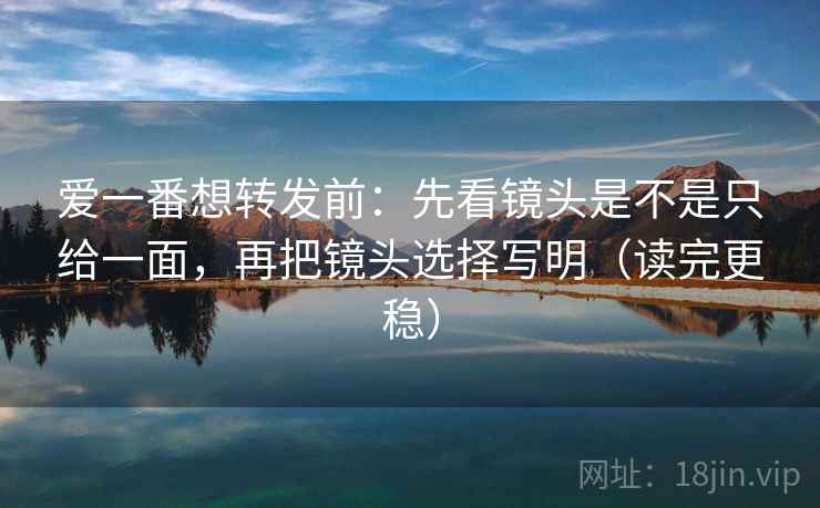 爱一番想转发前：先看镜头是不是只给一面，再把镜头选择写明（读完更稳）