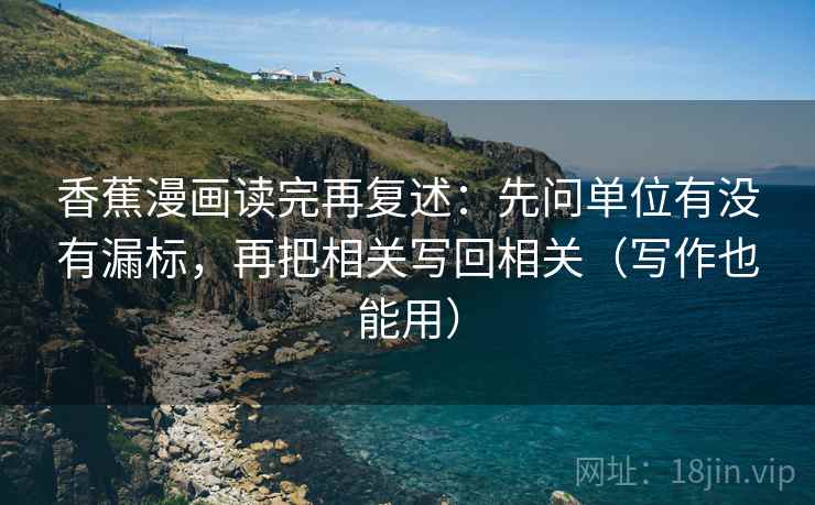 香蕉漫画读完再复述：先问单位有没有漏标，再把相关写回相关（写作也能用）