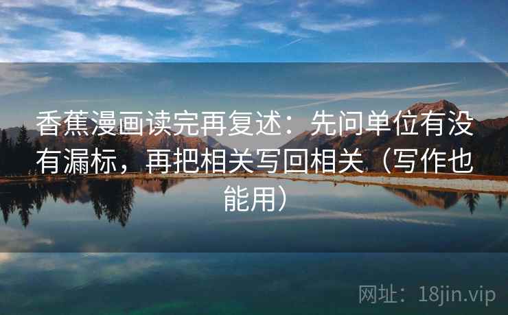 香蕉漫画读完再复述：先问单位有没有漏标，再把相关写回相关（写作也能用）