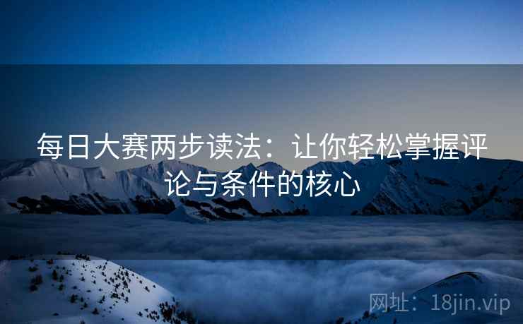 每日大赛两步读法：让你轻松掌握评论与条件的核心