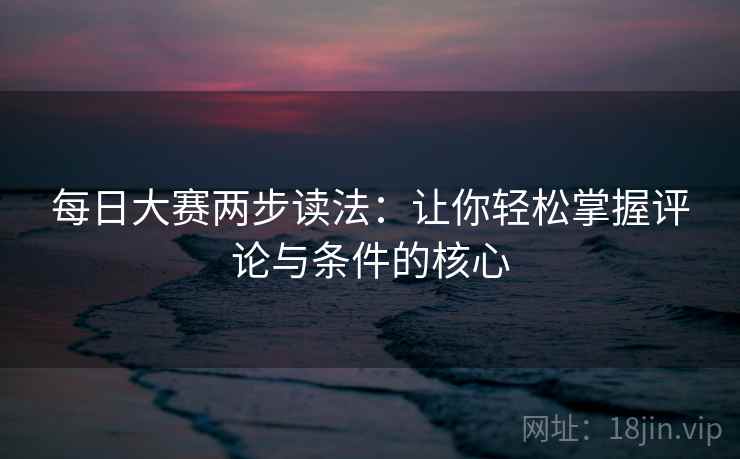 每日大赛两步读法：让你轻松掌握评论与条件的核心