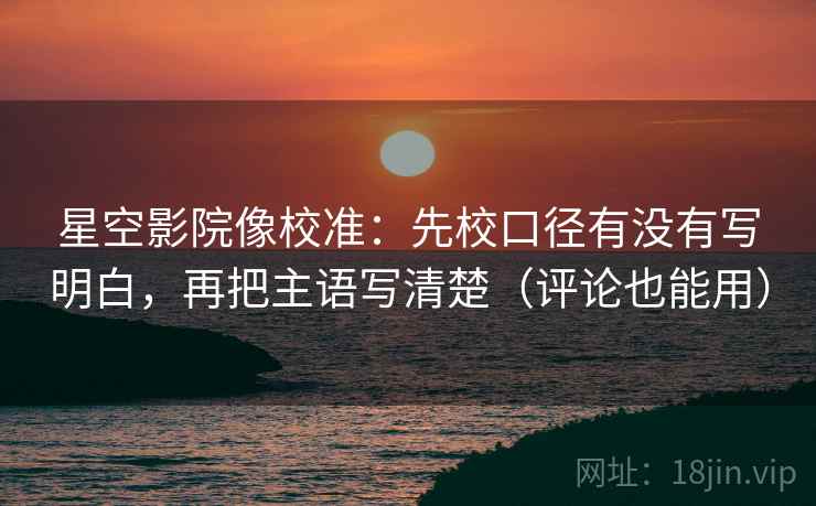 星空影院像校准：先校口径有没有写明白，再把主语写清楚（评论也能用）