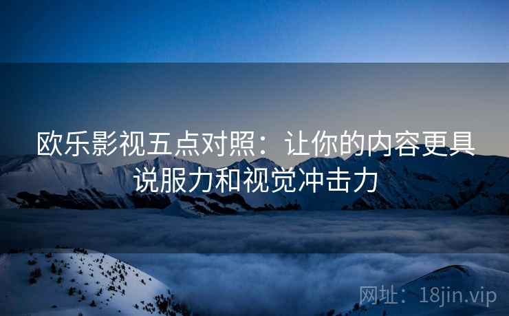 欧乐影视五点对照：让你的内容更具说服力和视觉冲击力