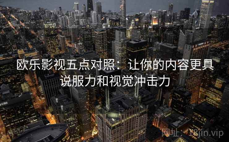 欧乐影视五点对照：让你的内容更具说服力和视觉冲击力