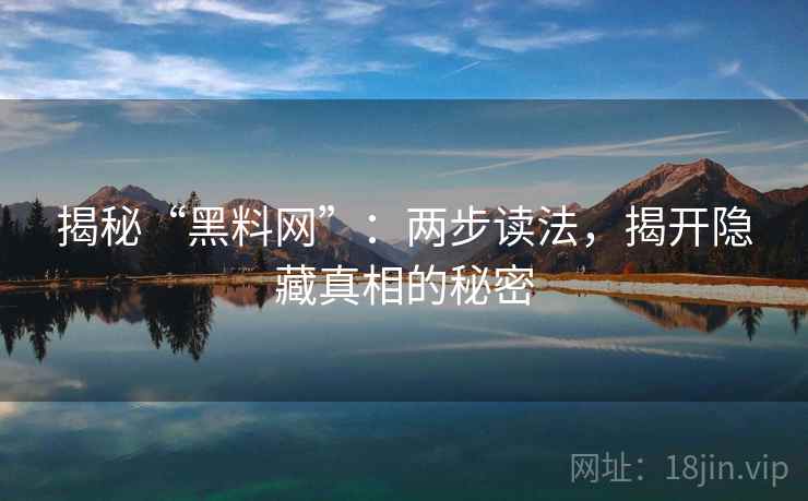 揭秘“黑料网”：两步读法，揭开隐藏真相的秘密