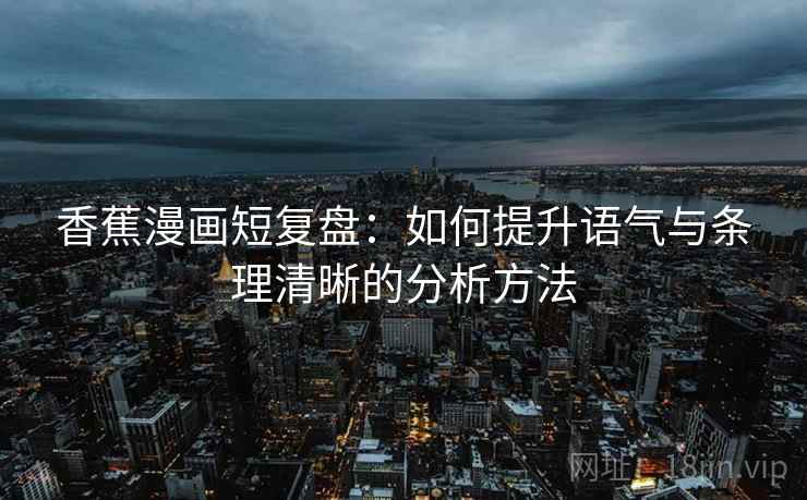 香蕉漫画短复盘：如何提升语气与条理清晰的分析方法