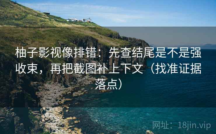 柚子影视像排错：先查结尾是不是强收束，再把截图补上下文（找准证据落点）