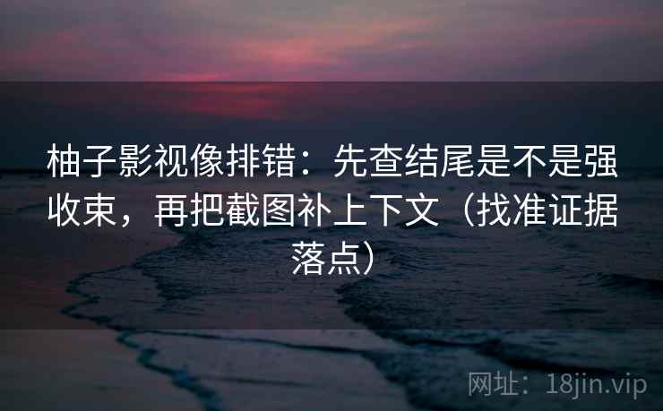 柚子影视像排错：先查结尾是不是强收束，再把截图补上下文（找准证据落点）