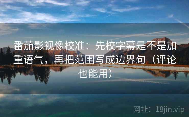 番茄影视像校准：先校字幕是不是加重语气，再把范围写成边界句（评论也能用）