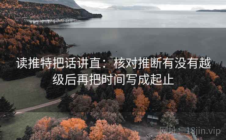 读推特把话讲直：核对推断有没有越级后再把时间写成起止
