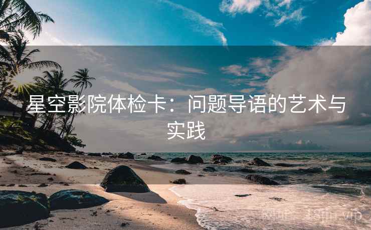 星空影院体检卡：问题导语的艺术与实践