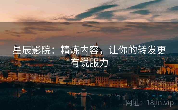 星辰影院：精炼内容，让你的转发更有说服力
