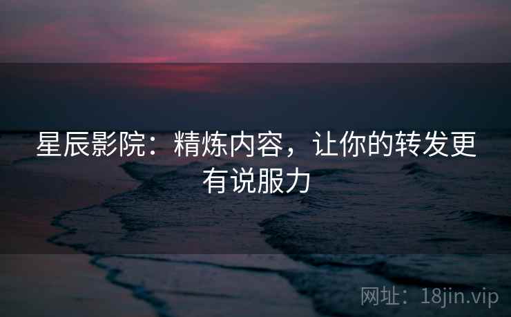 星辰影院：精炼内容，让你的转发更有说服力
