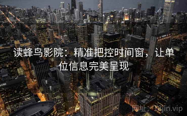 读蜂鸟影院：精准把控时间窗，让单位信息完美呈现