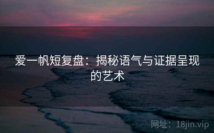 爱一帆短复盘：揭秘语气与证据呈现的艺术