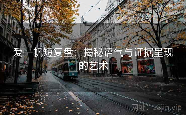 爱一帆短复盘：揭秘语气与证据呈现的艺术