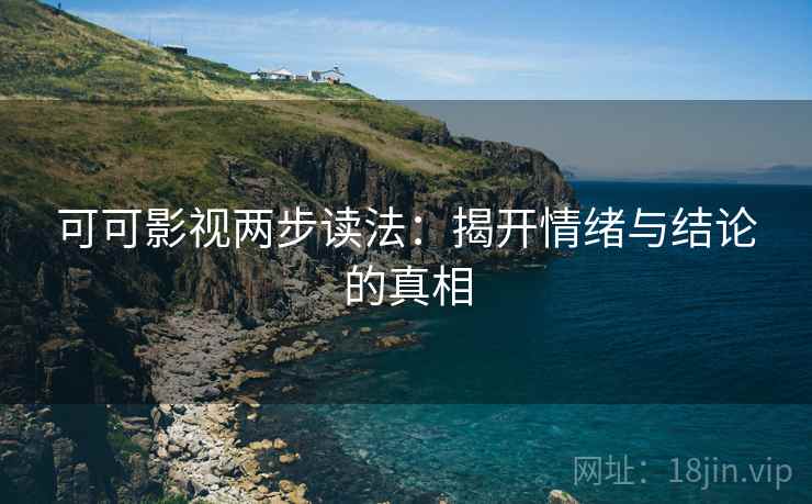 可可影视两步读法：揭开情绪与结论的真相