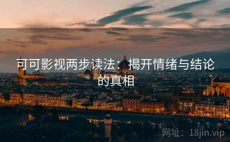 可可影视两步读法：揭开情绪与结论的真相