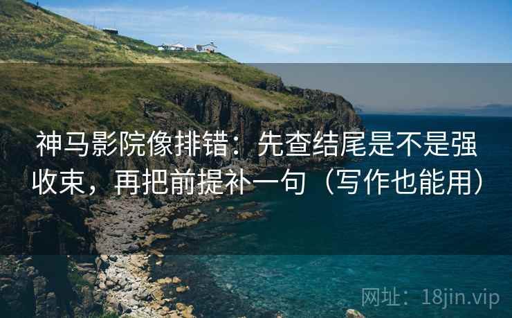 神马影院像排错：先查结尾是不是强收束，再把前提补一句（写作也能用）