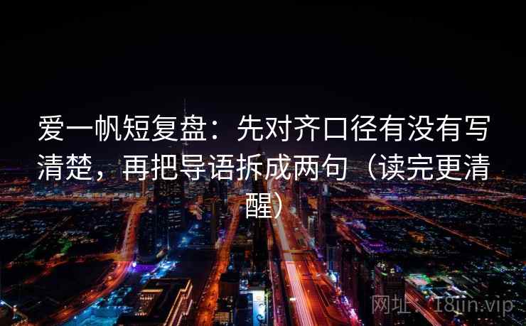 爱一帆短复盘：先对齐口径有没有写清楚，再把导语拆成两句（读完更清醒）