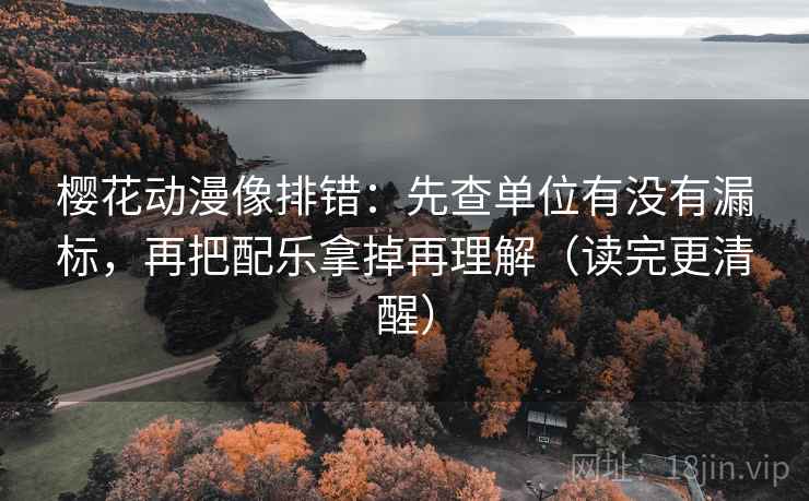樱花动漫像排错：先查单位有没有漏标，再把配乐拿掉再理解（读完更清醒）