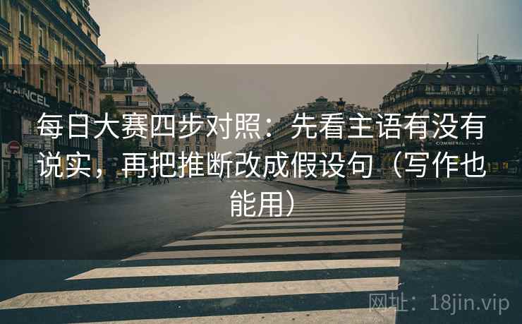 每日大赛四步对照：先看主语有没有说实，再把推断改成假设句（写作也能用）
