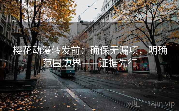 樱花动漫转发前：确保无漏项，明确范围边界——证据先行