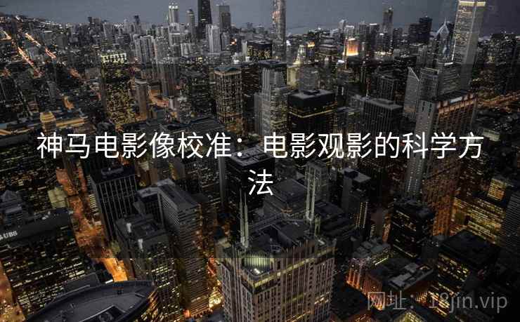 神马电影像校准：电影观影的科学方法