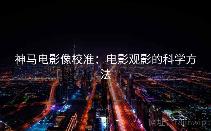 神马电影像校准：电影观影的科学方法