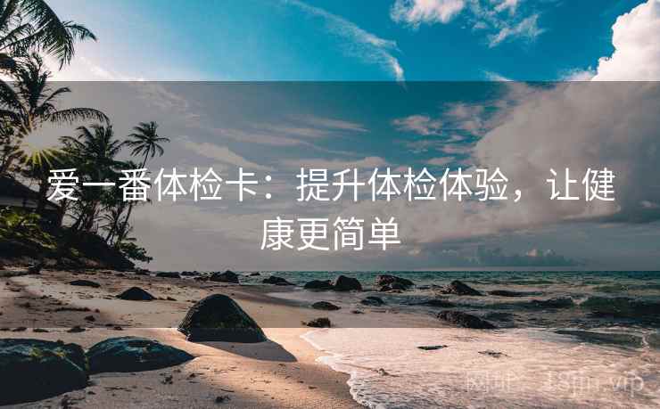 爱一番体检卡：提升体检体验，让健康更简单