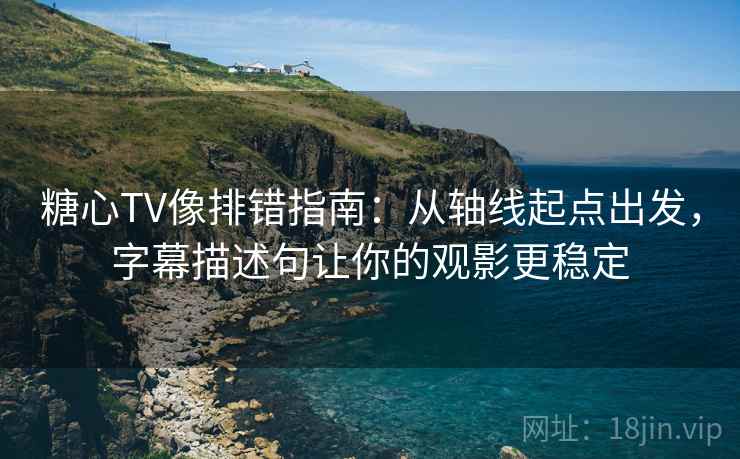 糖心TV像排错指南：从轴线起点出发，字幕描述句让你的观影更稳定
